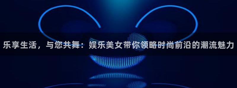 红足1世足球手机版：乐享生活，与您共舞：娱乐美女带你领略时尚前沿的潮流魅力